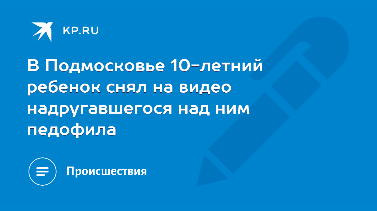 В Подмосковье 10-летний ребенок снял на видео надругавшегося над ним  педофила - KP.RU