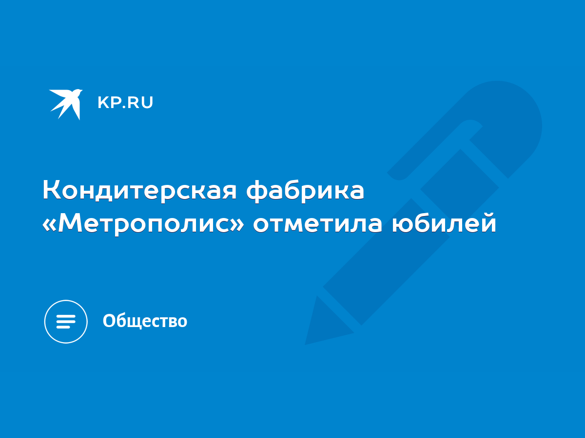 Кондитерская фабрика «Метрополис» отметила юбилей - KP.RU