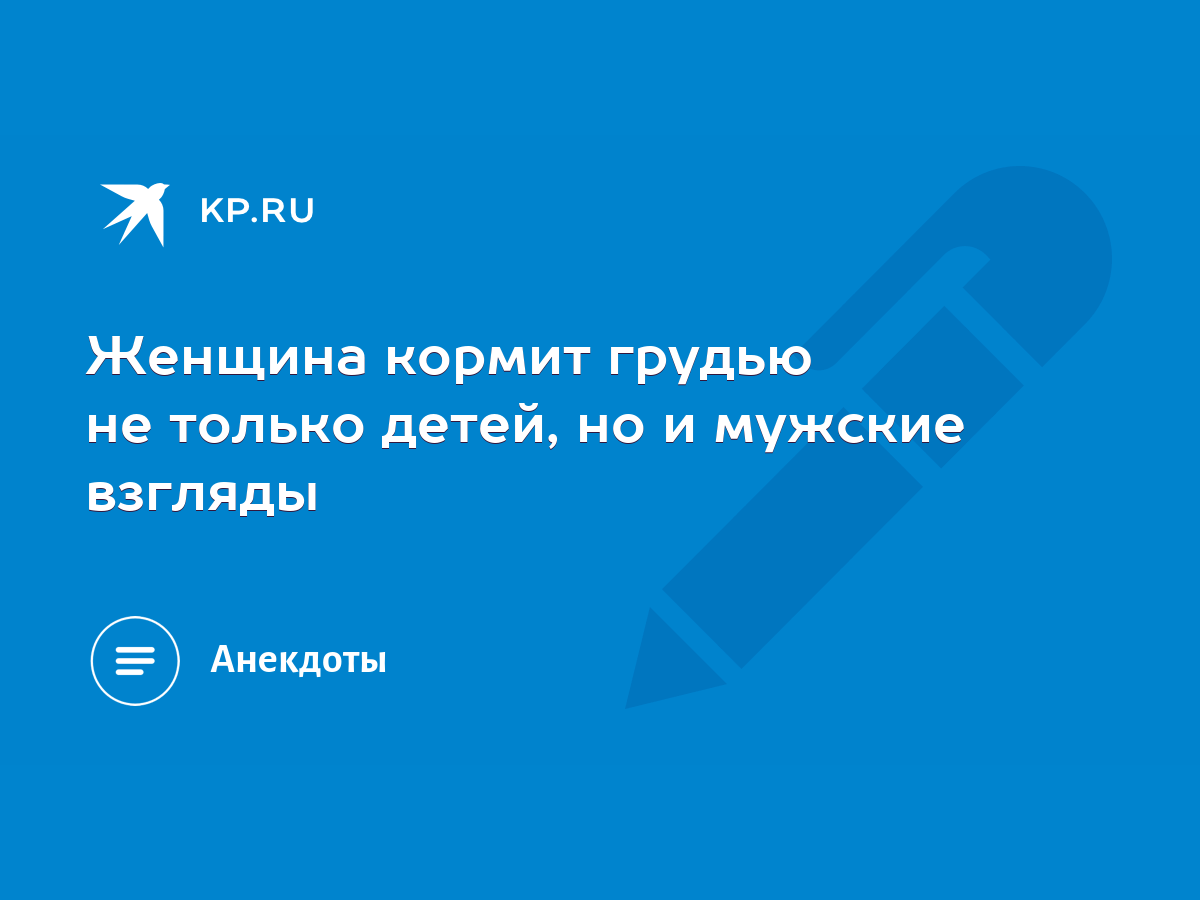 Женщина кормит грудью не только детей, но и мужские взгляды - KP.RU