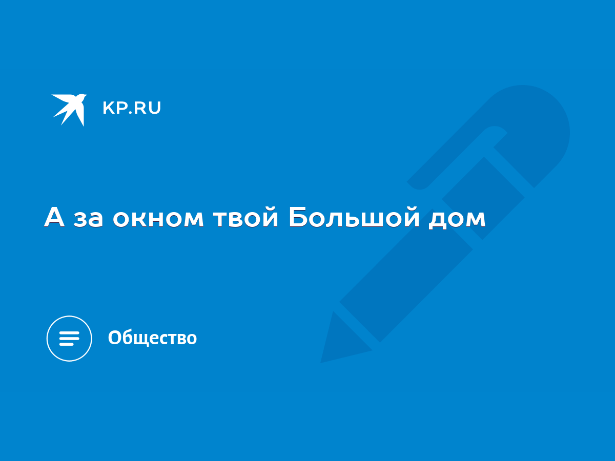 А за окном твой Большой дом - KP.RU