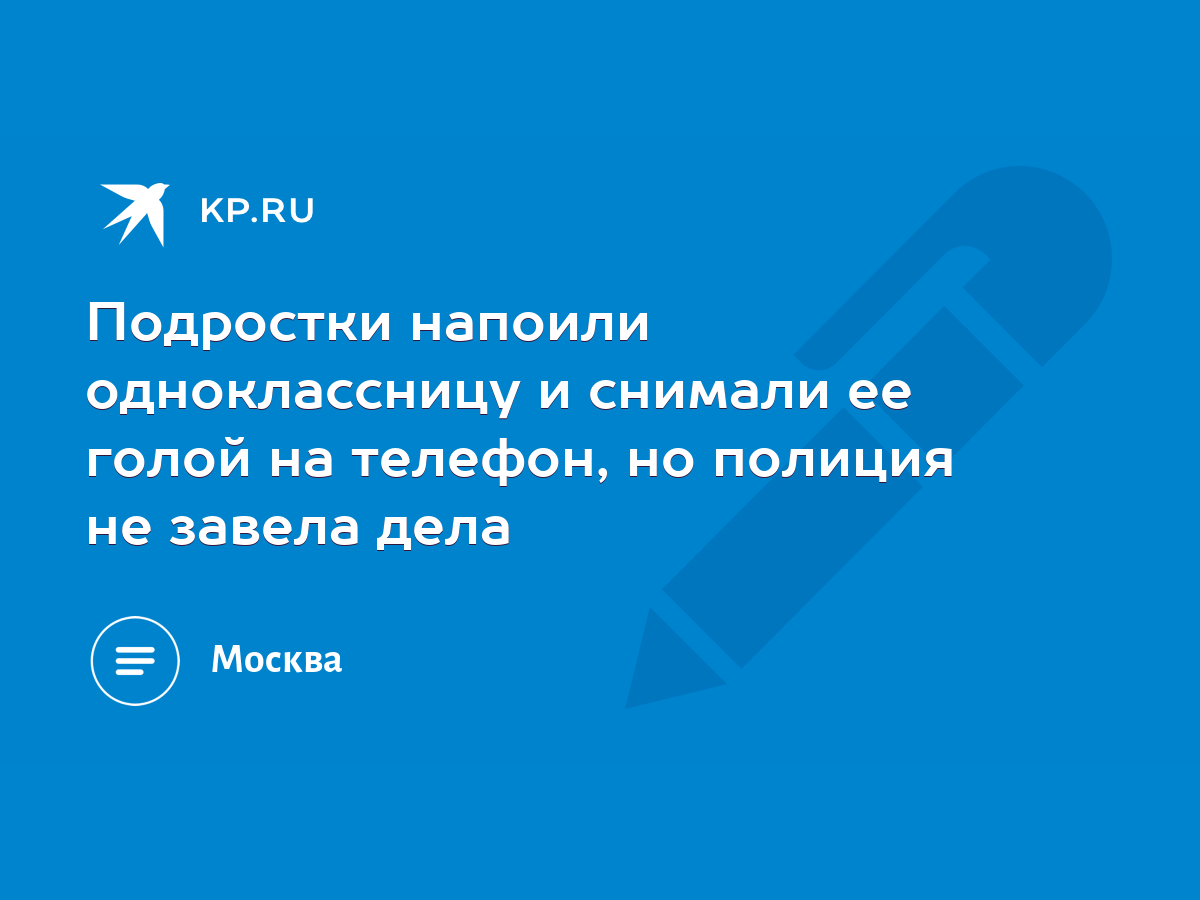 Подростки напоили одноклассницу и снимали ее голой на телефон, но полиция  не завела дела - KP.RU