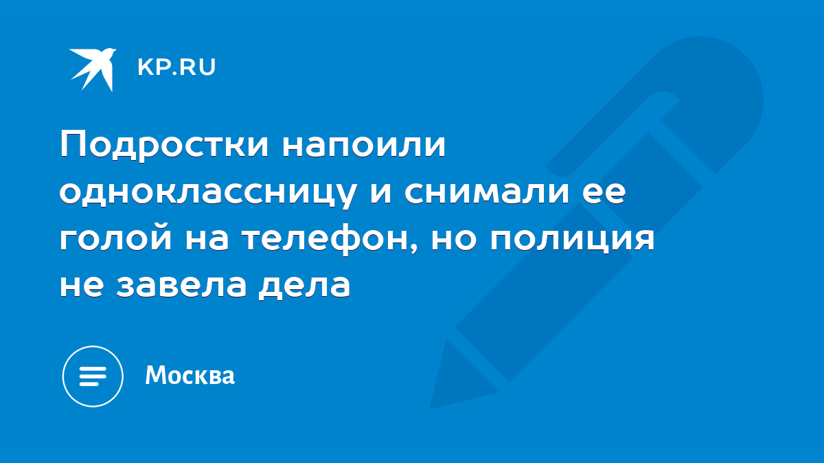 Подростки напоили одноклассницу и снимали ее голой на телефон, но полиция  не завела дела - KP.RU