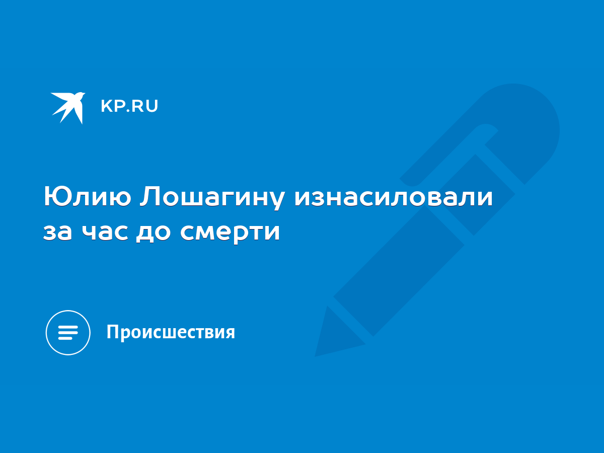 Юлию Лошагину изнасиловали за час до смерти - KP.RU