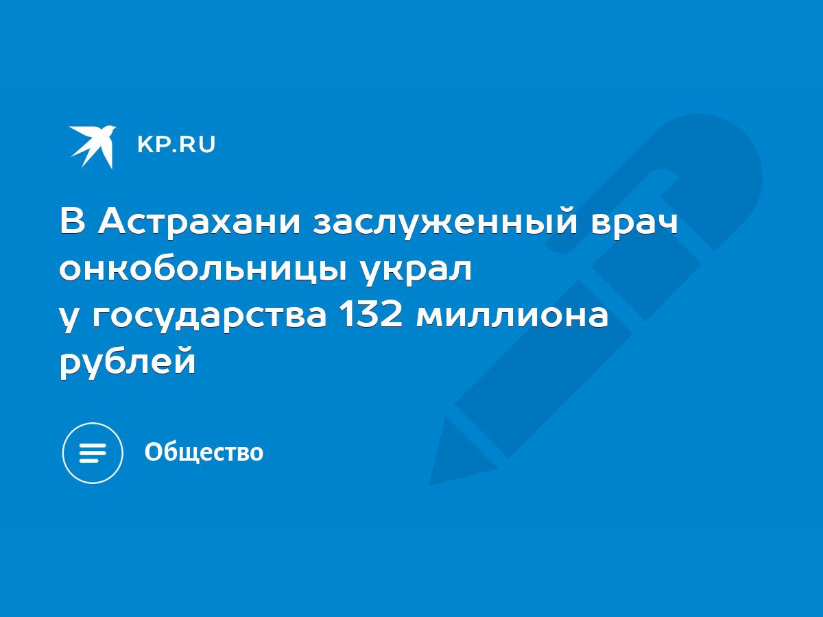 В Астрахани заслуженный врач онкобольницы украл у государства 132 миллиона  рублей - KP.RU