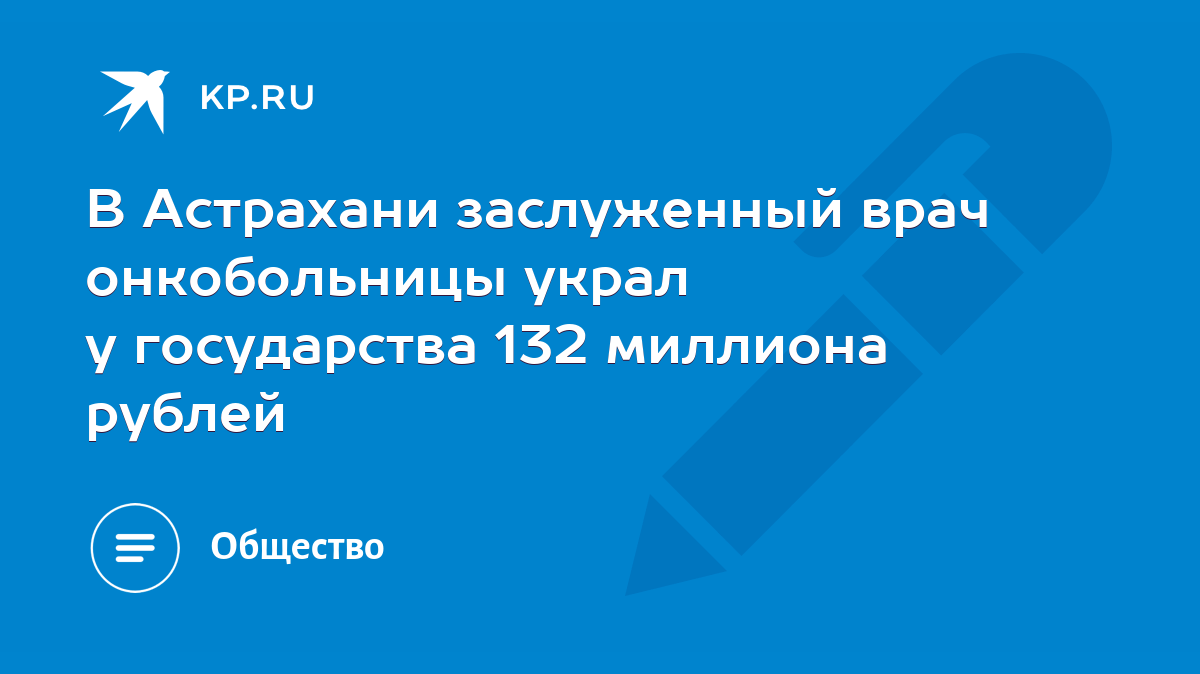 В Астрахани заслуженный врач онкобольницы украл у государства 132 миллиона  рублей - KP.RU