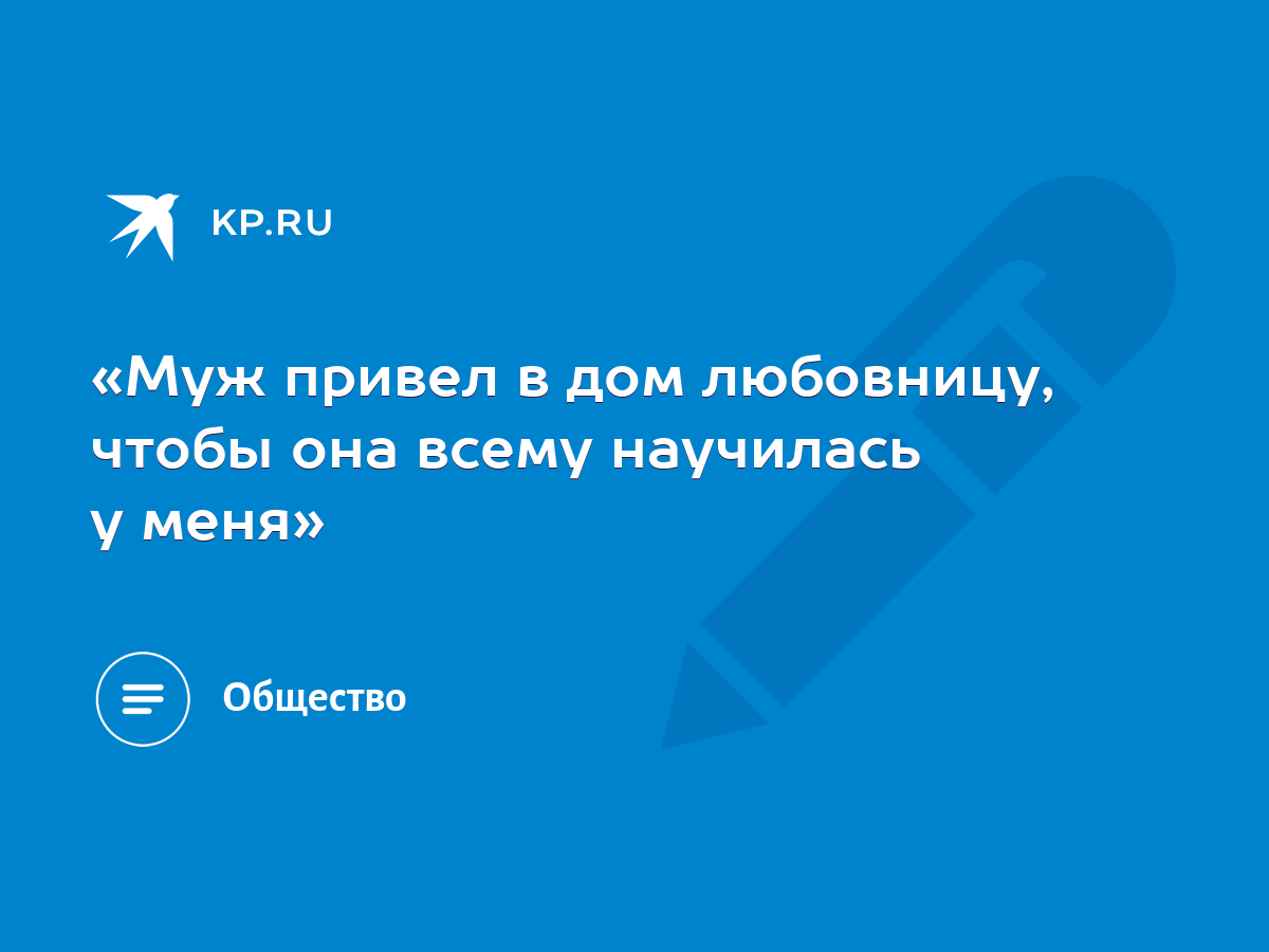 Муж привел в дом любовницу, чтобы она всему научилась у меня» - KP.RU