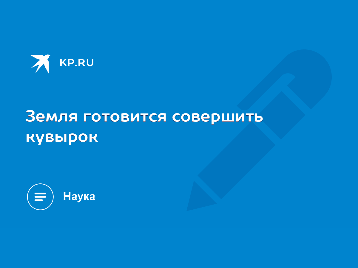 Земля готовится совершить кувырок - KP.RU