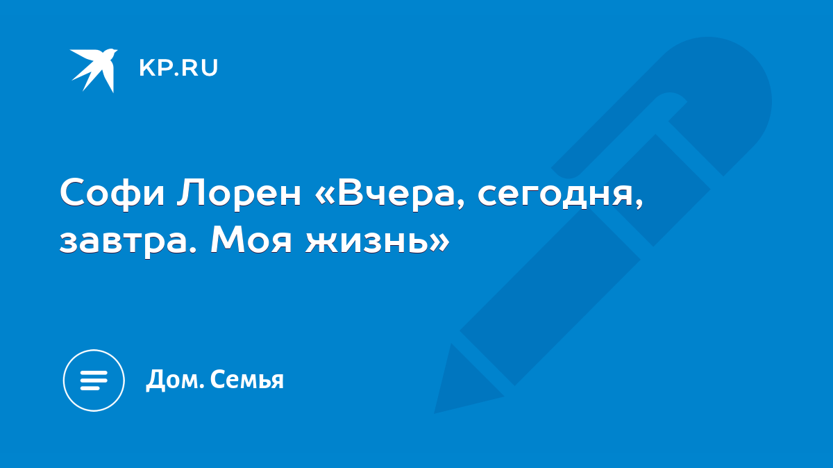 Софи Лорен «Вчера, сегодня, завтра. Моя жизнь» - KP.RU