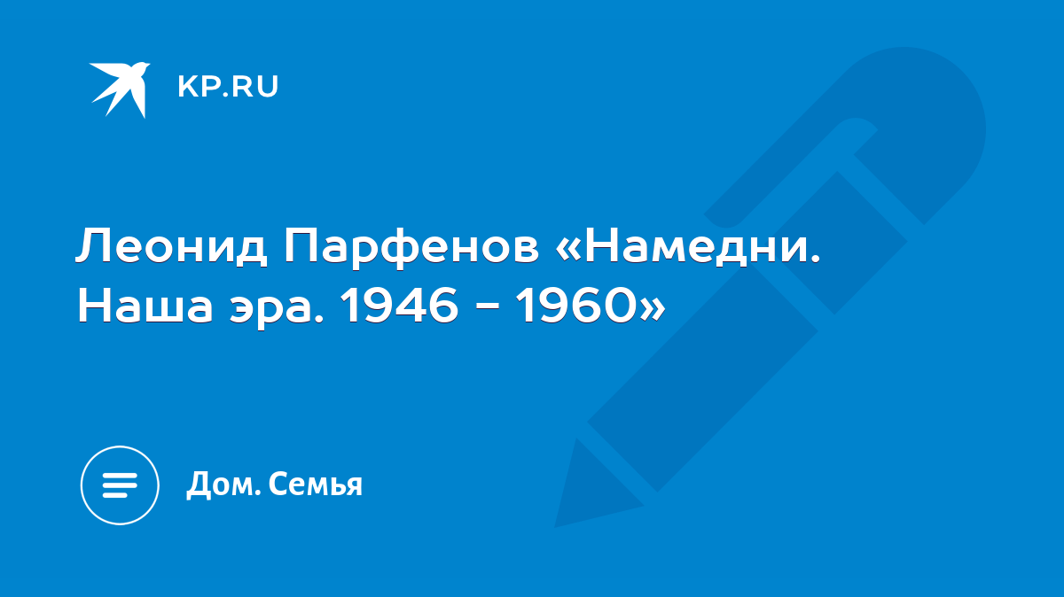 Леонид Парфенов «Намедни. Наша эра. 1946 - 1960» - KP.RU