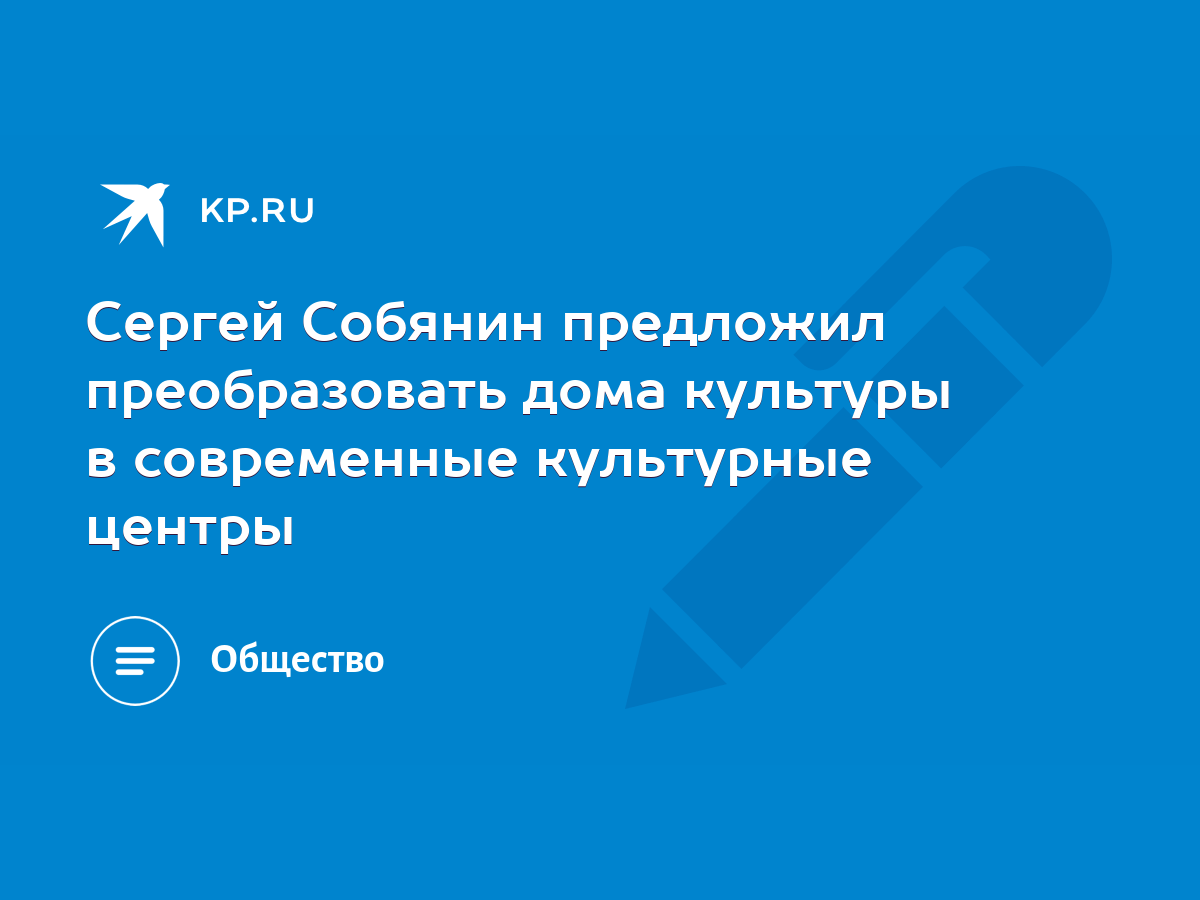 Сергей Собянин предложил преобразовать дома культуры в современные  культурные центры - KP.RU