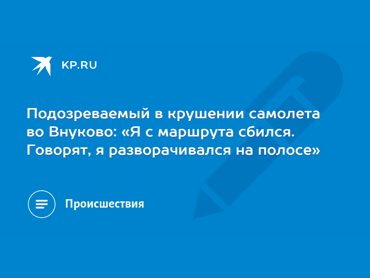 Подозреваемый в крушении самолета во Внуково: «Я с маршрута сбился.  Говорят, я разворачивался на полосе» - KP.RU