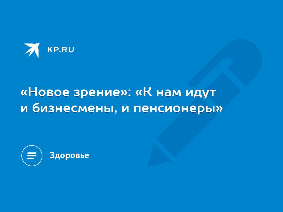 Новое зрение»: «К нам идут и бизнесмены, и пенсионеры» - KP.RU