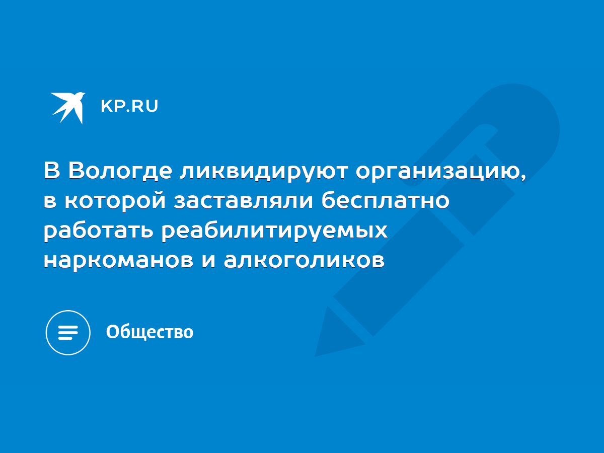 В Вологде ликвидируют организацию, в которой заставляли бесплатно работать  реабилитируемых наркоманов и алкоголиков - KP.RU