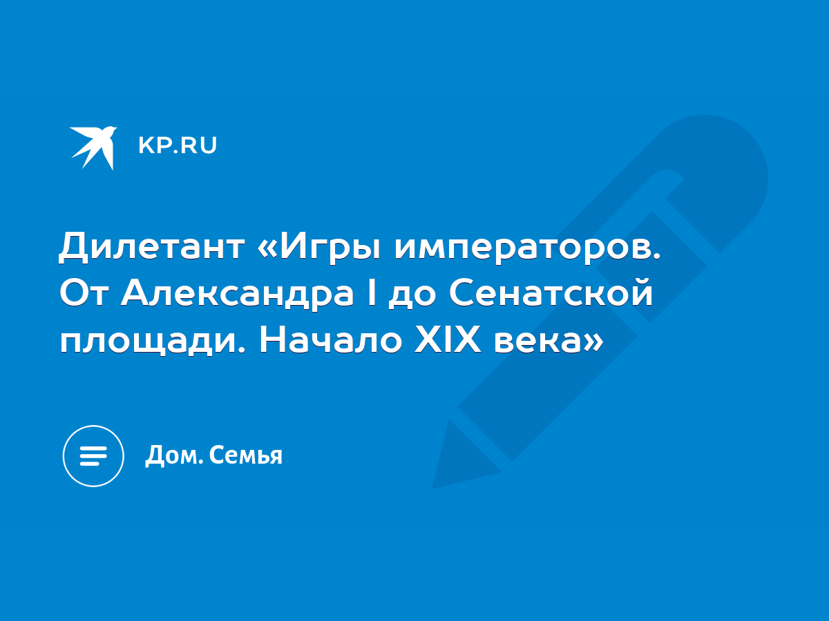 Дилетант «Игры императоров. От Александра I до Сенатской площади. Начало  XIX века» - KP.RU