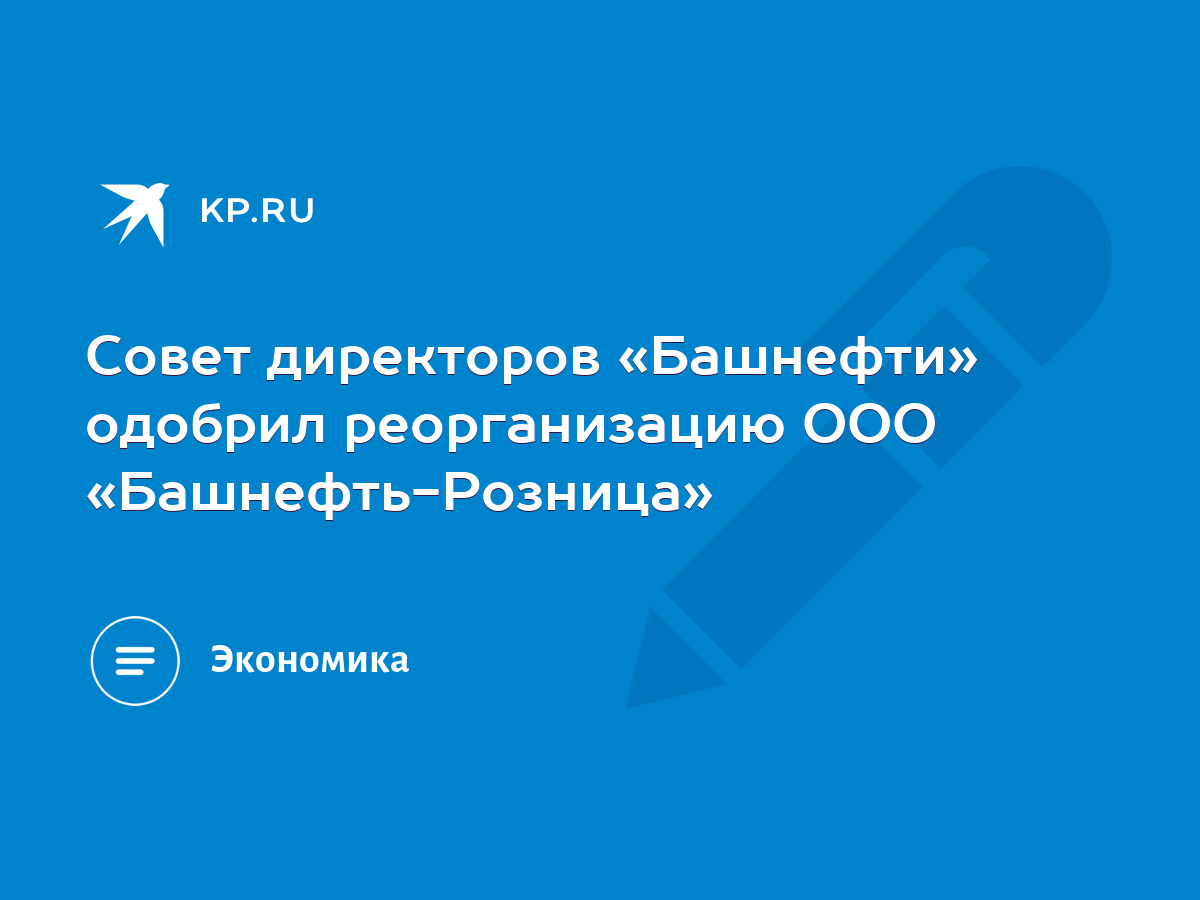 Совет директоров «Башнефти» одобрил реорганизацию ООО «Башнефть-Розница» -  KP.RU