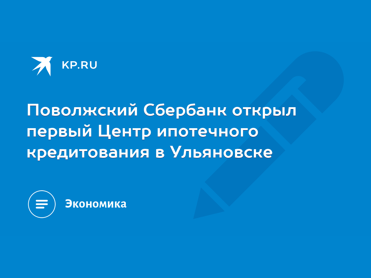 Поволжский Сбербанк открыл первый Центр ипотечного кредитования в  Ульяновске - KP.RU