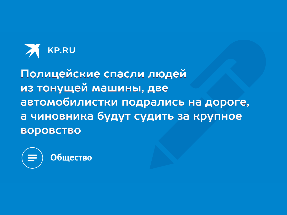 Полицейские спасли людей из тонущей машины, две автомобилистки подрались на  дороге, а чиновника будут судить за крупное воровство - KP.RU