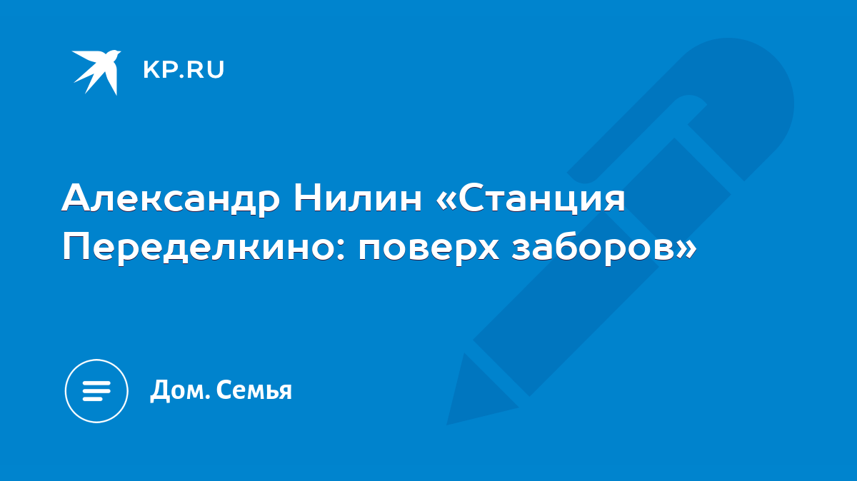 Александр Нилин «Станция Переделкино: поверх заборов» - KP.RU