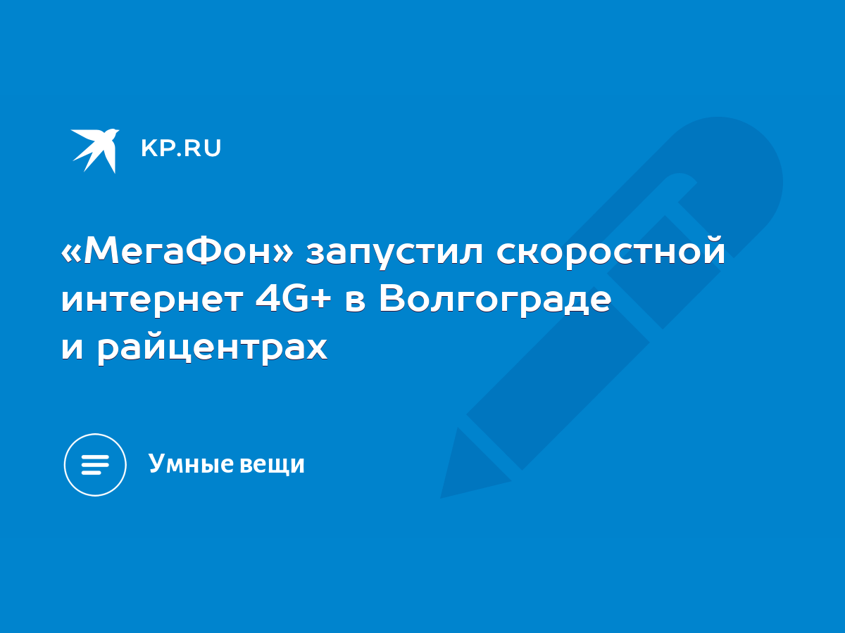 МегаФон» запустил скоростной интернет 4G+ в Волгограде и райцентрах - KP.RU