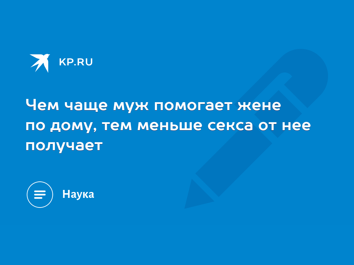 Чем чаще муж помогает жене по дому, тем меньше секса от нее получает - KP.RU