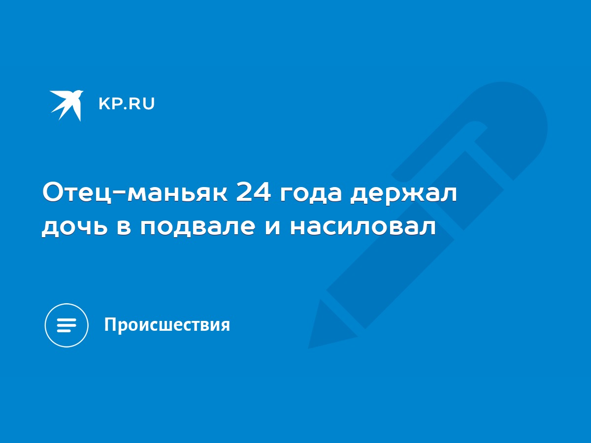 Отец-маньяк 24 года держал дочь в подвале и насиловал - KP.RU