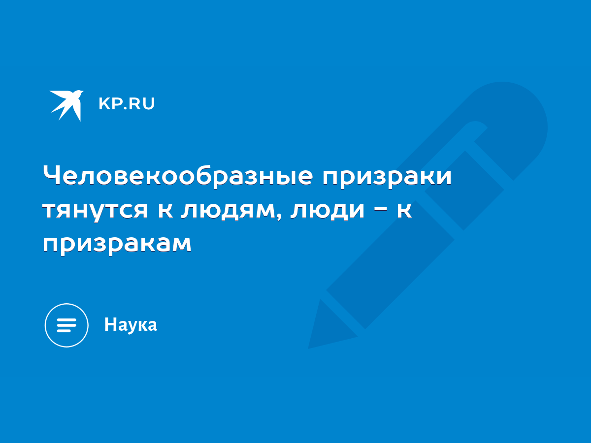 Человекообразные призраки тянутся к людям, люди - к призракам - KP.RU