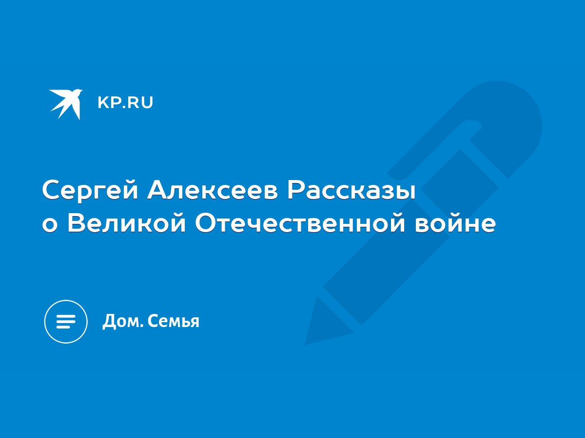 Сергей Алексеев Рассказы о Великой Отечественной войне - KP.RU