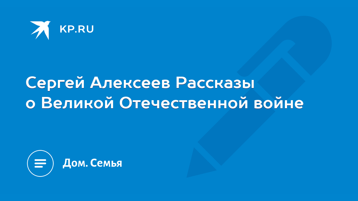 Сергей Алексеев Рассказы о Великой Отечественной войне - KP.RU