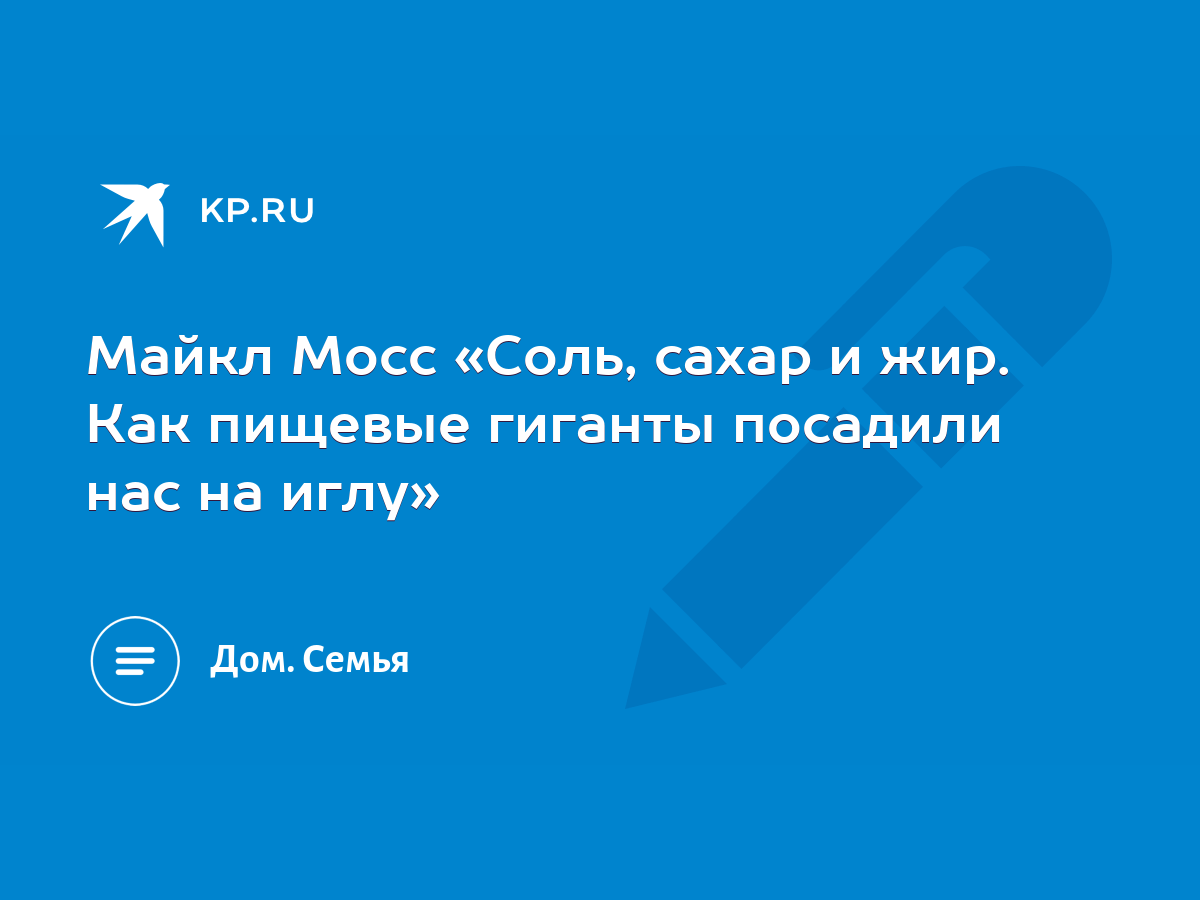 Майкл Мосс «Соль, сахар и жир. Как пищевые гиганты посадили нас на иглу» -  KP.RU