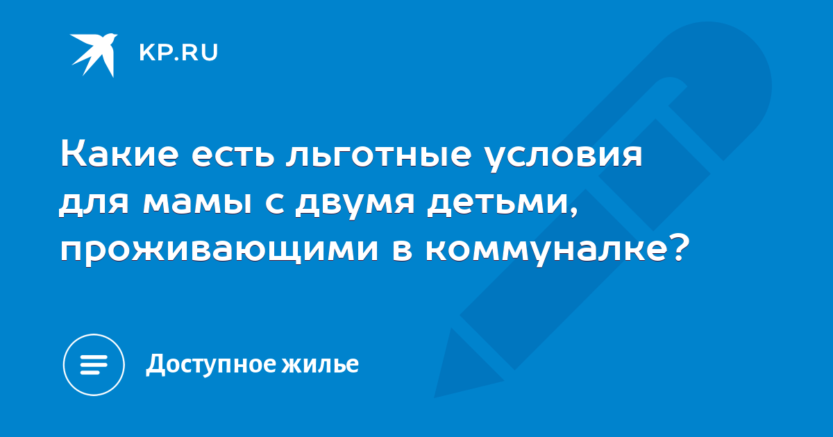 Какие есть льготные условия для мамы с двумя детьми, проживающими в коммуналке? - KP.RU