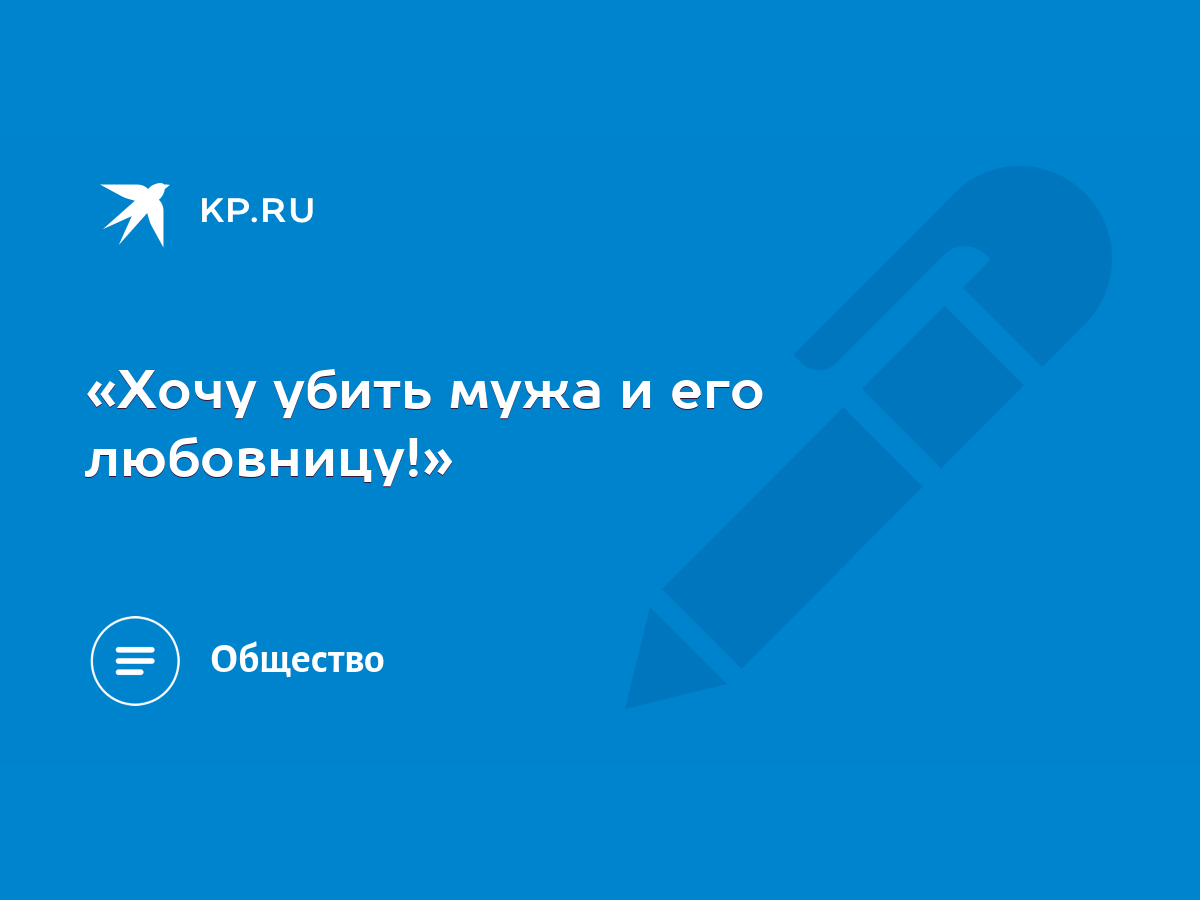 Хочу убить мужа и его любовницу!» - KP.RU