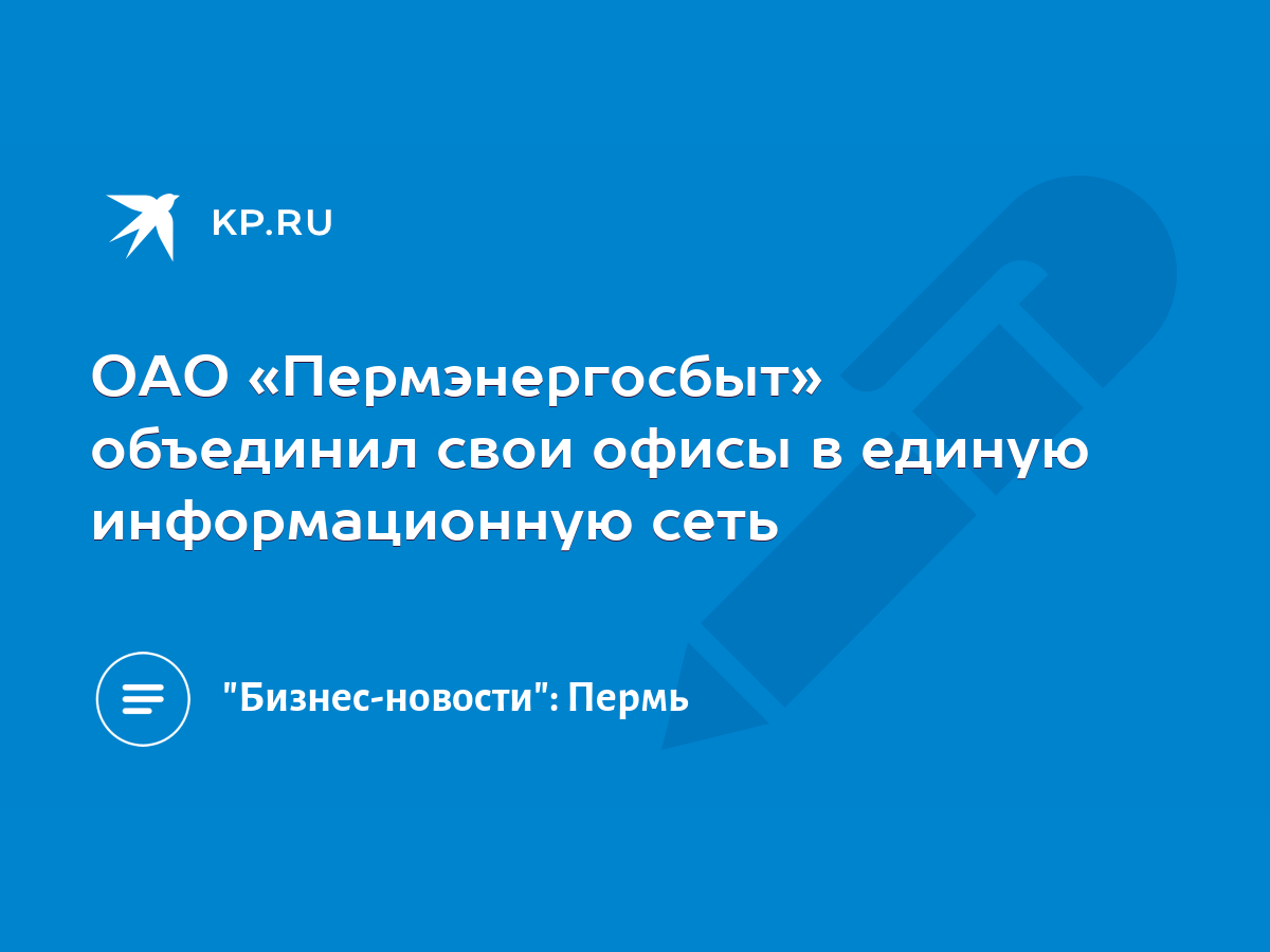 ОАО «Пермэнергосбыт» объединил свои офисы в единую информационную сеть -  KP.RU