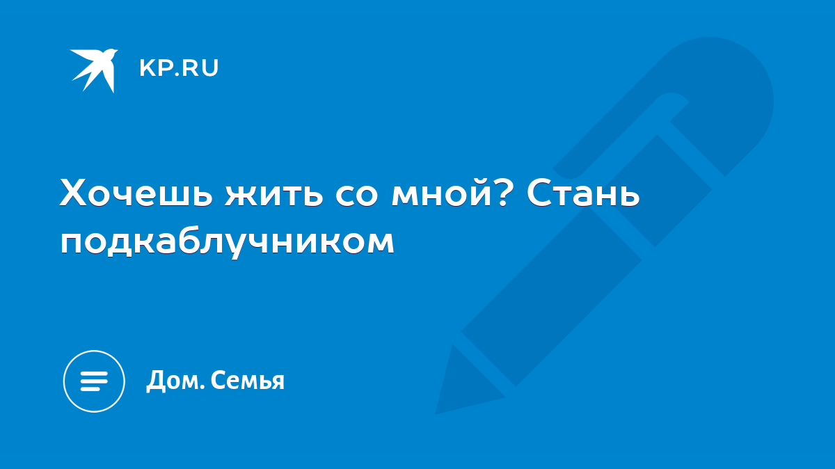 Хочешь жить со мной? Стань подкаблучником - KP.RU