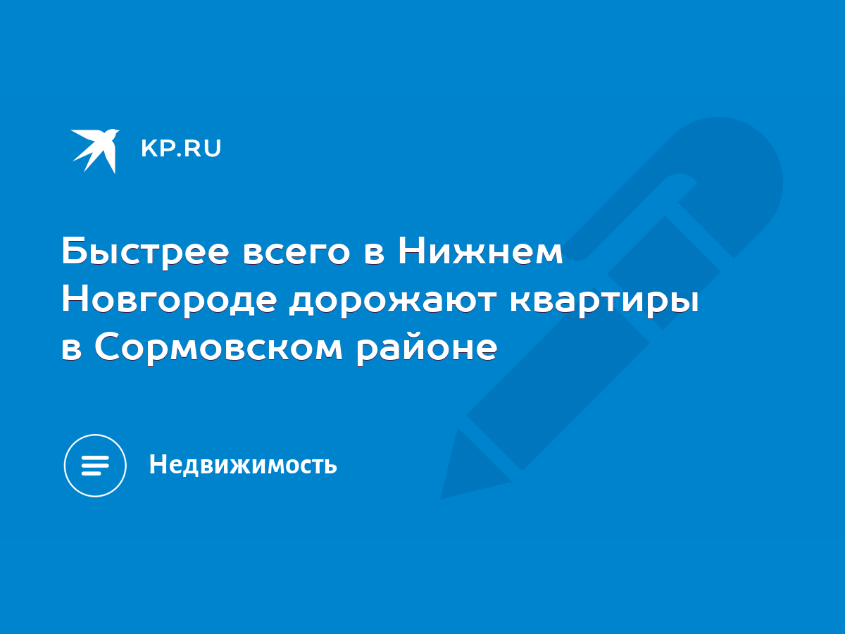 Быстрее всего в Нижнем Новгороде дорожают квартиры в Сормовском районе -  KP.RU