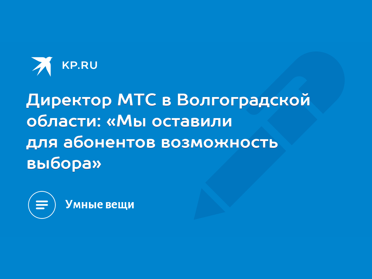 Директор МТС в Волгоградской области: «Мы оставили для абонентов  возможность выбора» - KP.RU