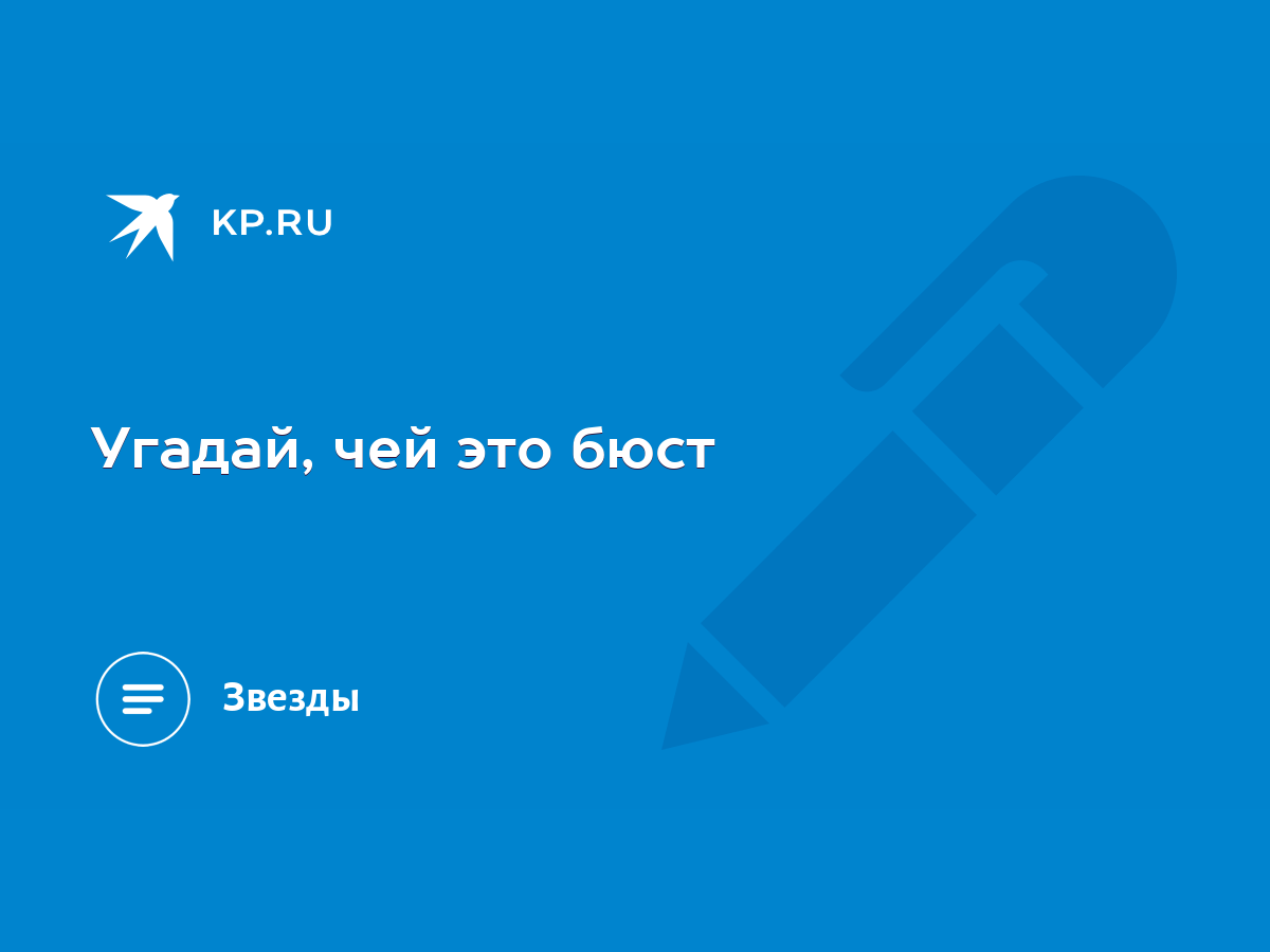 Угадай, чей это бюст - KP.RU