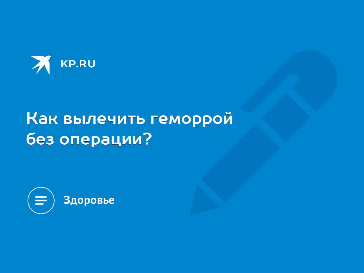 Как вылечить геморрой без операции? - KP.RU