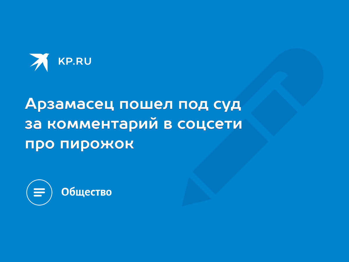 Арзамасец пошел под суд за комментарий в соцсети про пирожок - KP.RU