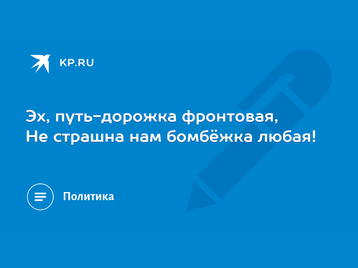 Эх, путь-дорожка фронтовая, Не страшна нам бомбёжка любая! - KP.RU