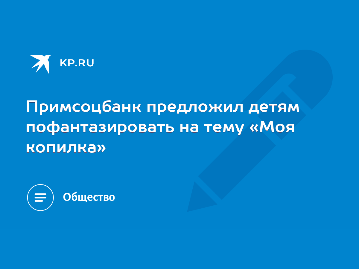 Примсоцбанк предложил детям пофантазировать на тему «Моя копилка» - KP.RU