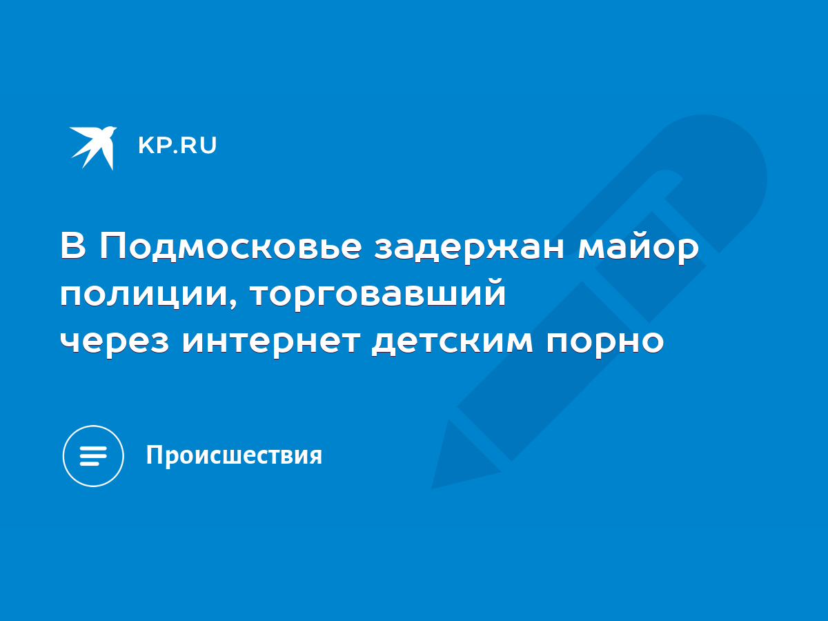 В Подмосковье задержан майор полиции, торговавший через интернет детским  порно - KP.RU