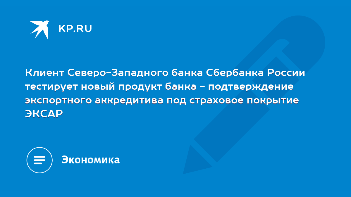 Клиент Северо-Западного банка Сбербанка России тестирует новый продукт банка  - подтверждение экспортного аккредитива под страховое покрытие ЭКСАР - KP.RU