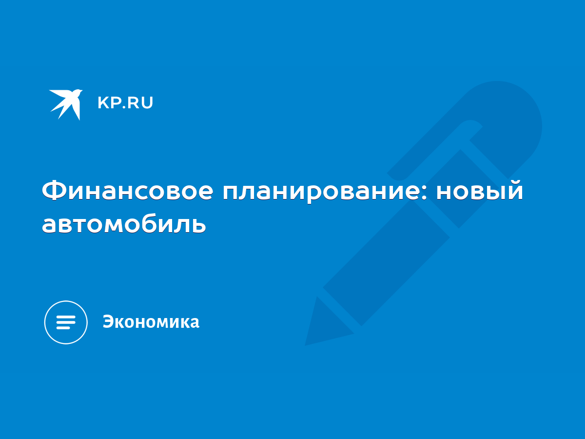 Финансовое планирование: новый автомобиль - KP.RU