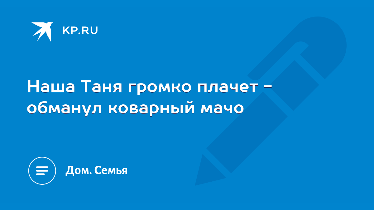 Наша Таня громко плачет - обманул коварный мачо - KP.RU