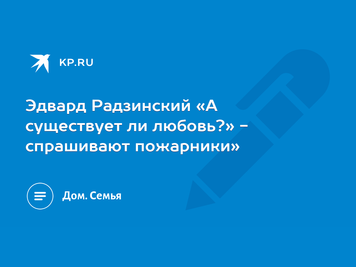 Эдвард Радзинский «А существует ли любовь?» - спрашивают пожарники» - KP.RU