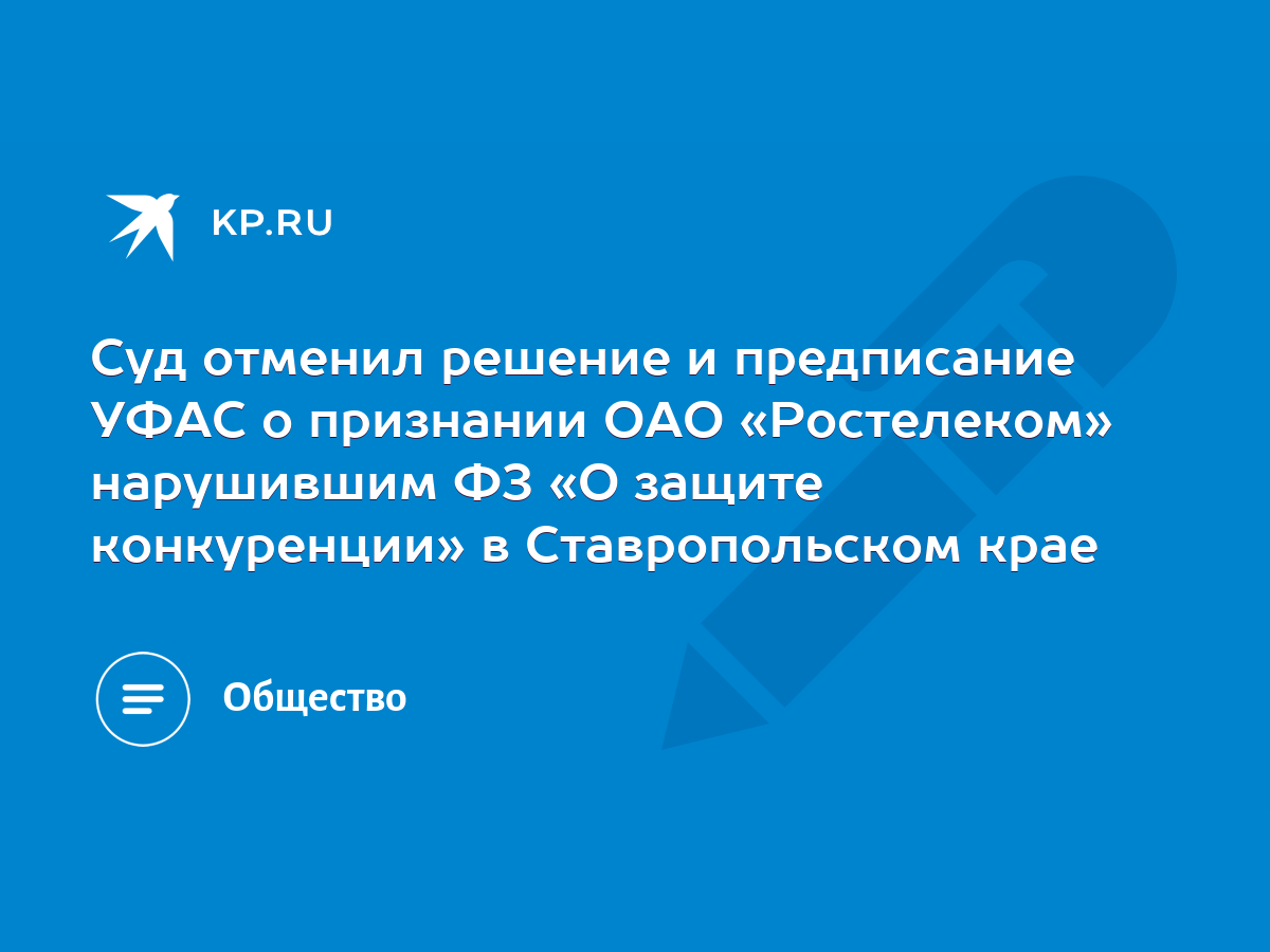 Суд отменил решение и предписание УФАС о признании ОАО «Ростелеком»  нарушившим ФЗ «О защите конкуренции» в Ставропольском крае - KP.RU