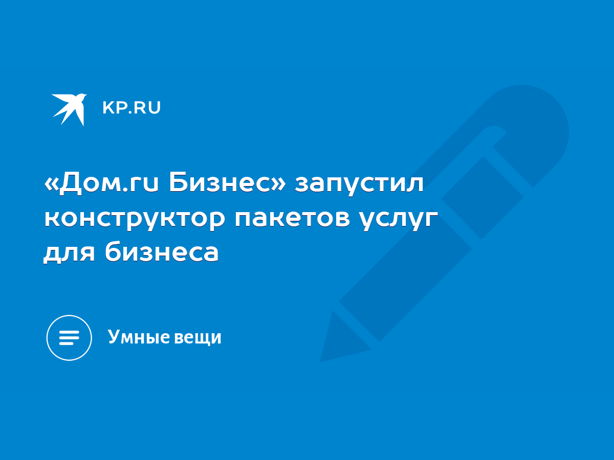 Дом.ru Бизнес» запустил конструктор пакетов услуг для бизнеса - KP.RU