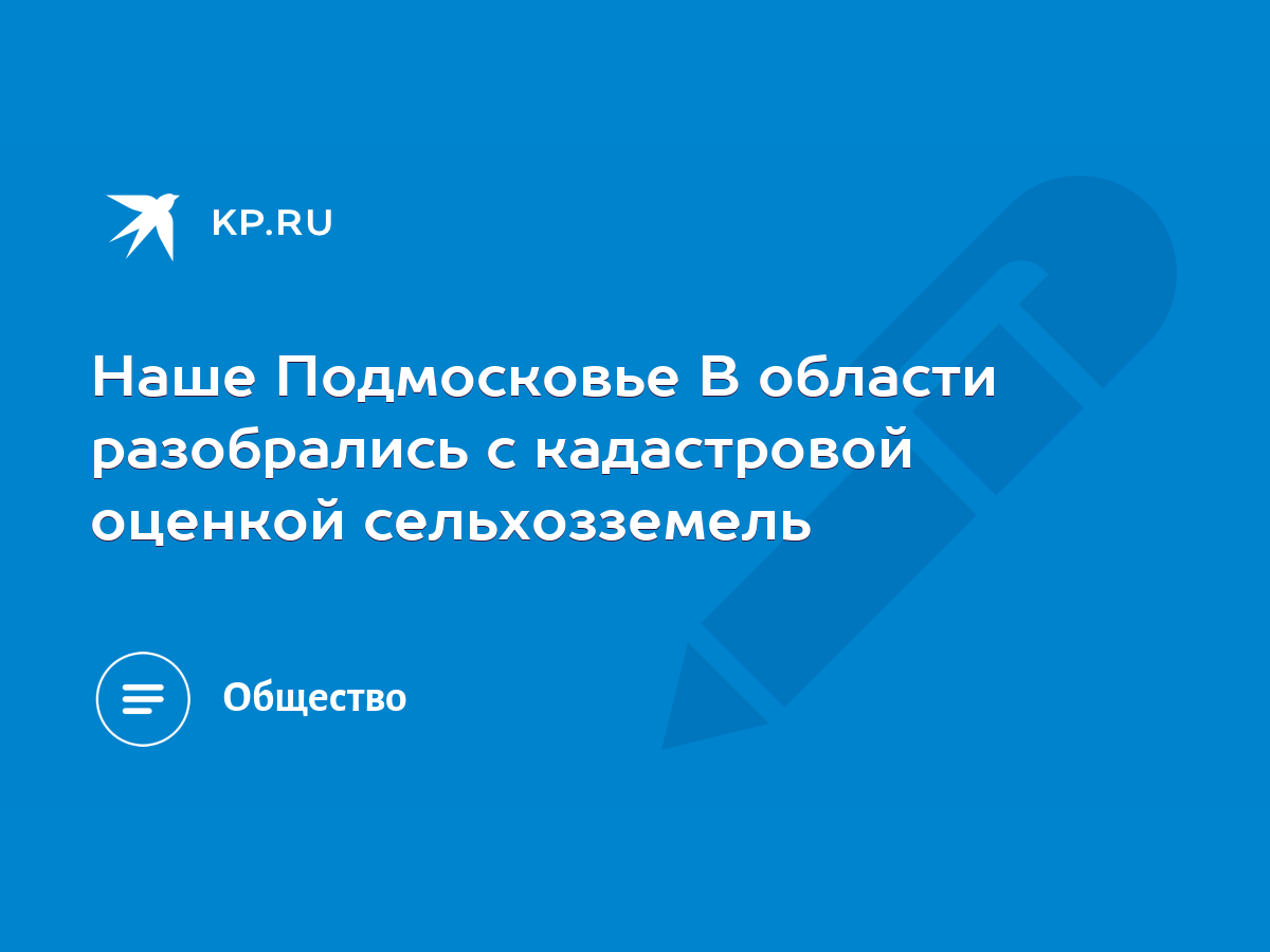 Наше Подмосковье В области разобрались с кадастровой оценкой сельхозземель  - KP.RU