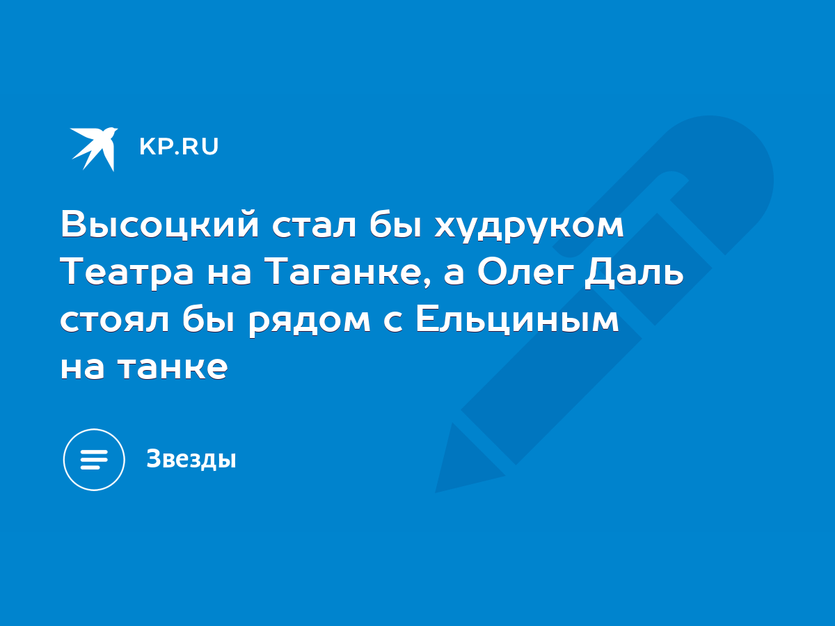 Высоцкий стал бы худруком Театра на Таганке, а Олег Даль стоял бы рядом с  Ельциным на танке - KP.RU