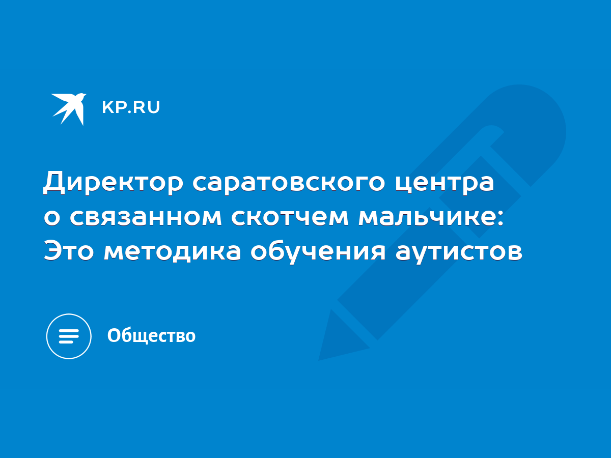 Директор саратовского центра о связанном скотчем мальчике: Это методика  обучения аутистов - KP.RU